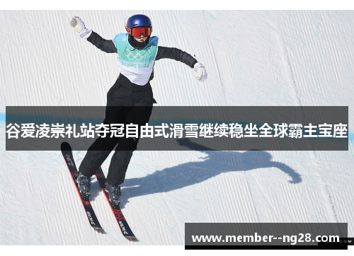 谷爱凌崇礼站夺冠自由式滑雪继续稳坐全球霸主宝座