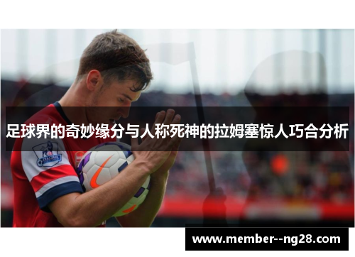 足球界的奇妙缘分与人称死神的拉姆塞惊人巧合分析 足球界的奇妙缘分与人称死神的拉姆塞惊人巧合分析