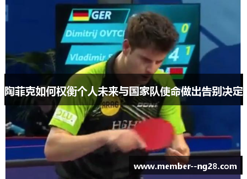 陶菲克如何权衡个人未来与国家队使命做出告别决定 陶菲克如何权衡个人未来与国家队使命做出告别决定