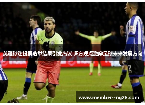 英超球迷投票选举结果引发热议 多方观点激辩足球未来发展方向