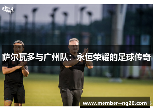 萨尔瓦多与广州队：永恒荣耀的足球传奇