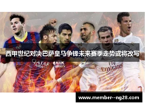 西甲世纪对决巴萨皇马争锋未来赛季走势或将改写