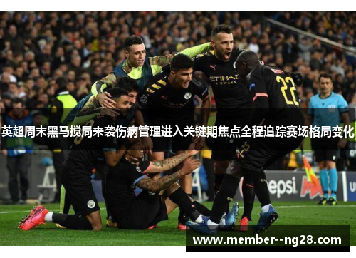 英超周末黑马搅局来袭伤病管理进入关键期焦点全程追踪赛场格局变化
