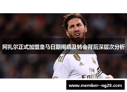 阿扎尔正式加盟皇马日期揭晓及转会背后深层次分析