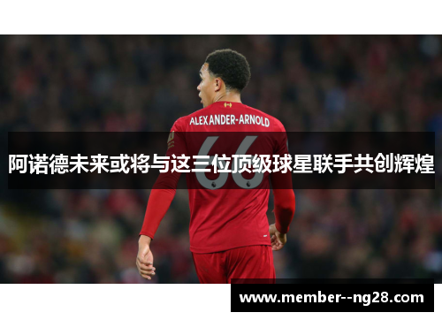 阿诺德未来或将与这三位顶级球星联手共创辉煌