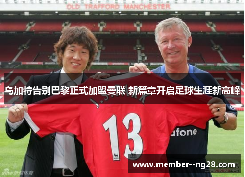 乌加特告别巴黎正式加盟曼联 新篇章开启足球生涯新高峰