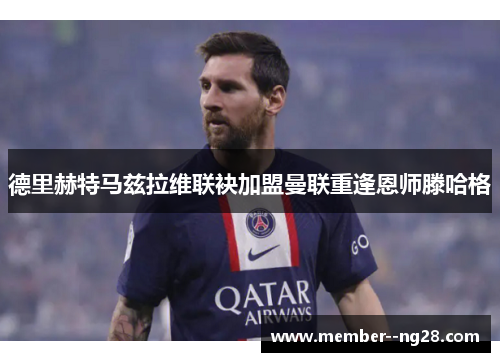 德里赫特马兹拉维联袂加盟曼联重逢恩师滕哈格 德里赫特马兹拉维联袂加盟曼联重逢恩师滕哈格