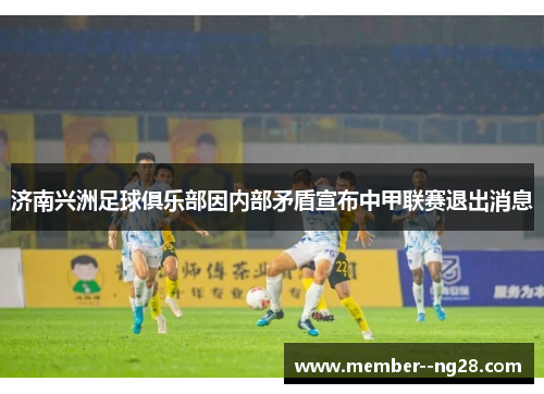 济南兴洲足球俱乐部因内部矛盾宣布中甲联赛退出消息 济南兴洲足球俱乐部因内部矛盾宣布中甲联赛退出消息