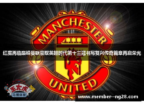 红魔再临巅峰曼联豪取英超时代第十三冠书写复兴传奇篇章再启荣光 红魔再临巅峰曼联豪取英超时代第十三冠书写复兴传奇篇章再启荣光