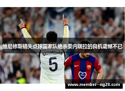 维尼修斯错失点球国家队绝杀委内瑞拉的良机遗憾不已 维尼修斯错失点球国家队绝杀委内瑞拉的良机遗憾不已