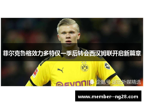 菲尔克鲁格效力多特仅一季后转会西汉姆联开启新篇章 菲尔克鲁格效力多特仅一季后转会西汉姆联开启新篇章