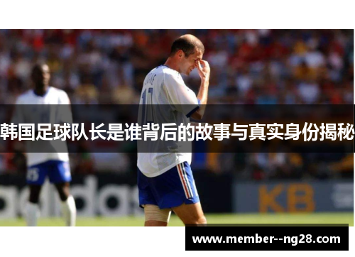 韩国足球队长是谁背后的故事与真实身份揭秘 韩国足球队长是谁背后的故事与真实身份揭秘