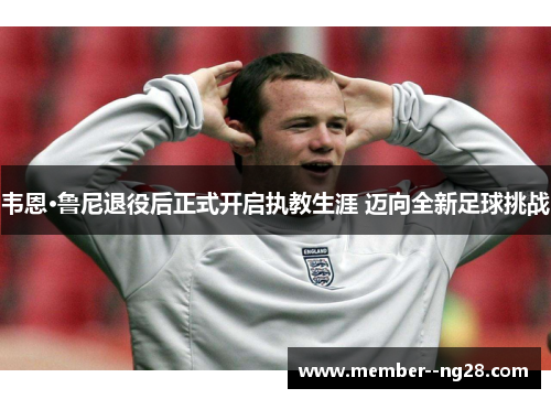 韦恩·鲁尼退役后正式开启执教生涯 迈向全新足球挑战 韦恩·鲁尼退役后正式开启执教生涯 迈向全新足球挑战