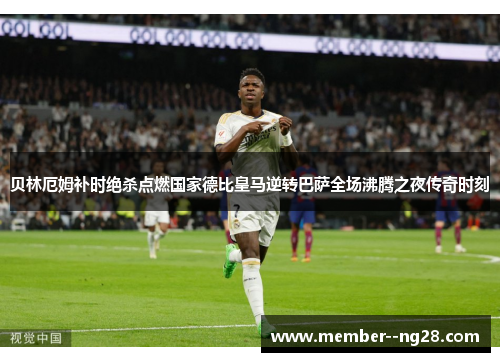 贝林厄姆补时绝杀点燃国家德比皇马逆转巴萨全场沸腾之夜传奇时刻 贝林厄姆补时绝杀点燃国家德比皇马逆转巴萨全场沸腾之夜传奇时刻