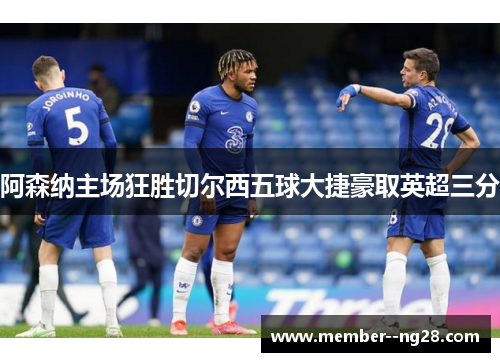 阿森纳主场狂胜切尔西五球大捷豪取英超三分 阿森纳主场狂胜切尔西五球大捷豪取英超三分