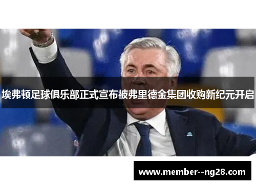 埃弗顿足球俱乐部正式宣布被弗里德金集团收购新纪元开启 埃弗顿足球俱乐部正式宣布被弗里德金集团收购新纪元开启