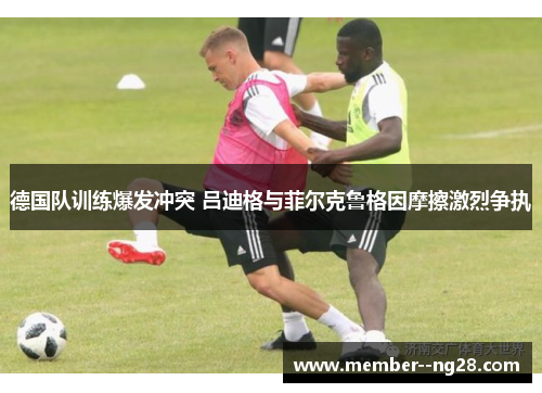 德国队训练爆发冲突 吕迪格与菲尔克鲁格因摩擦激烈争执