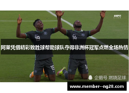 阿莱凭借精彩致胜球帮助球队夺得非洲杯冠军点燃全场热情 阿莱凭借精彩致胜球帮助球队夺得非洲杯冠军点燃全场热情